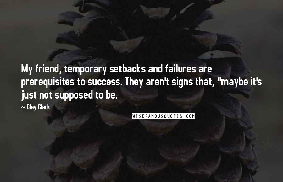 Clay Clark Quotes: My friend, temporary setbacks and failures are prerequisites to success. They aren't signs that, "maybe it's just not supposed to be.