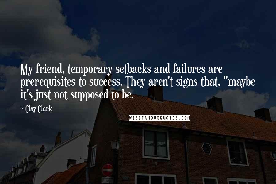 Clay Clark Quotes: My friend, temporary setbacks and failures are prerequisites to success. They aren't signs that, "maybe it's just not supposed to be.