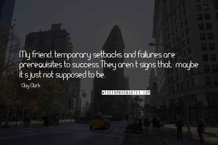 Clay Clark Quotes: My friend, temporary setbacks and failures are prerequisites to success. They aren't signs that, "maybe it's just not supposed to be.