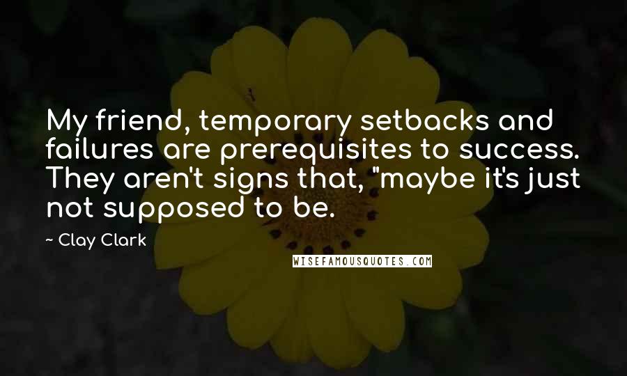 Clay Clark Quotes: My friend, temporary setbacks and failures are prerequisites to success. They aren't signs that, "maybe it's just not supposed to be.