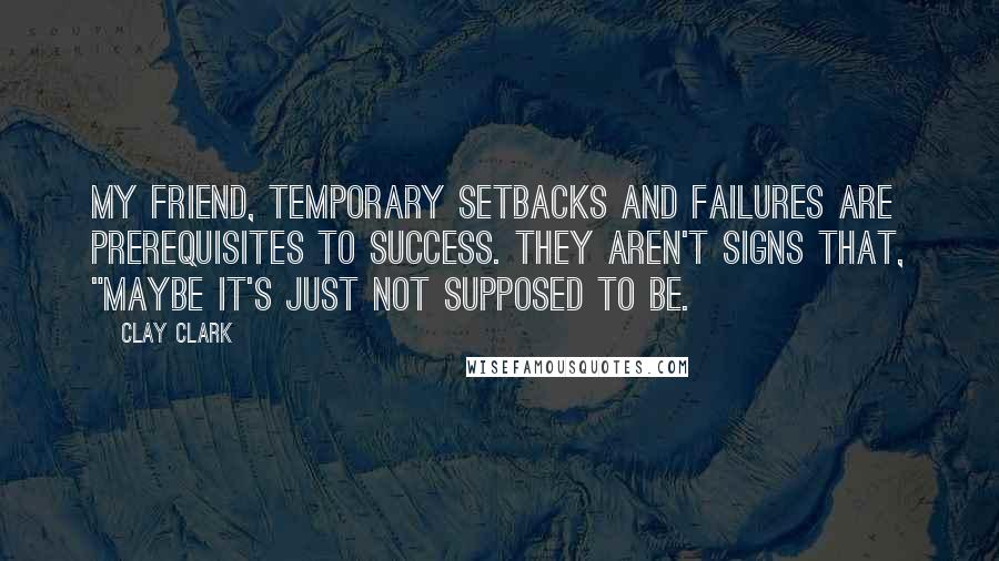 Clay Clark Quotes: My friend, temporary setbacks and failures are prerequisites to success. They aren't signs that, "maybe it's just not supposed to be.