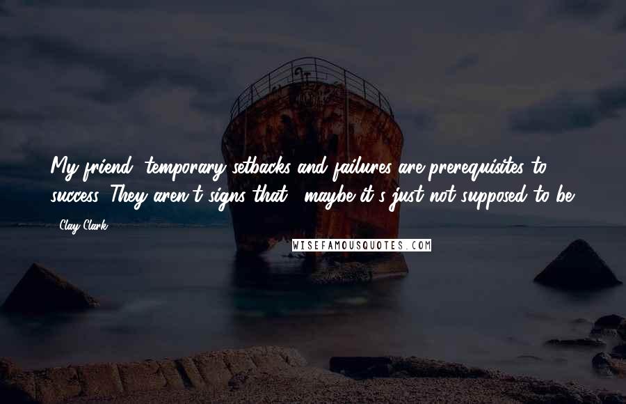 Clay Clark Quotes: My friend, temporary setbacks and failures are prerequisites to success. They aren't signs that, "maybe it's just not supposed to be.