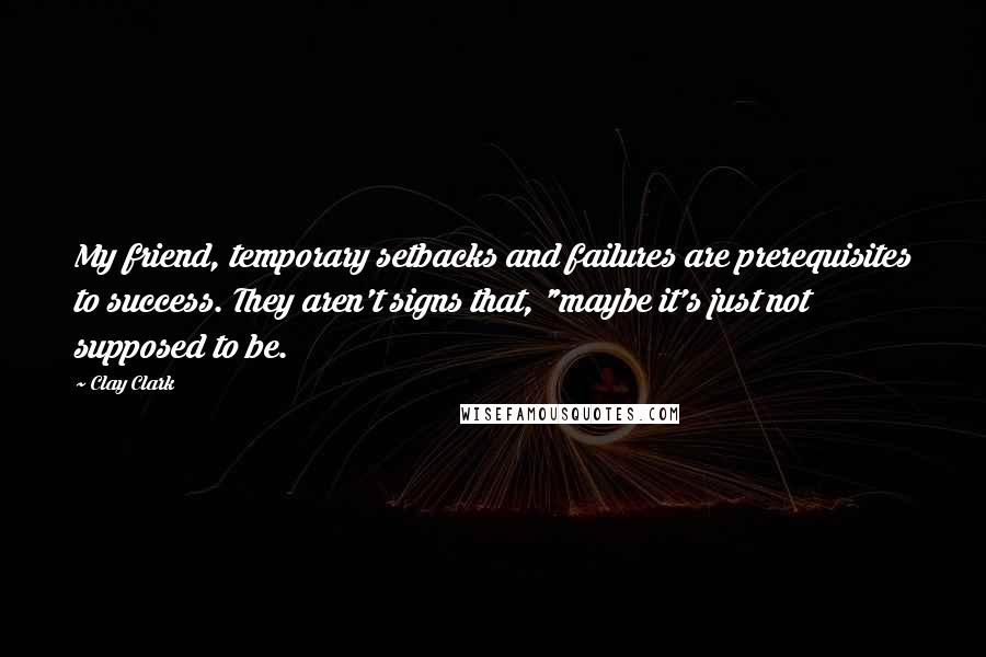 Clay Clark Quotes: My friend, temporary setbacks and failures are prerequisites to success. They aren't signs that, "maybe it's just not supposed to be.