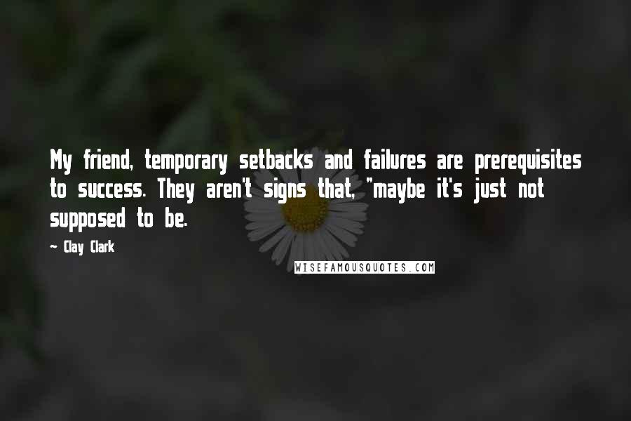 Clay Clark Quotes: My friend, temporary setbacks and failures are prerequisites to success. They aren't signs that, "maybe it's just not supposed to be.