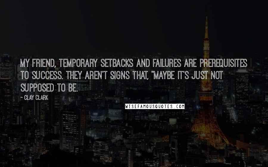 Clay Clark Quotes: My friend, temporary setbacks and failures are prerequisites to success. They aren't signs that, "maybe it's just not supposed to be.