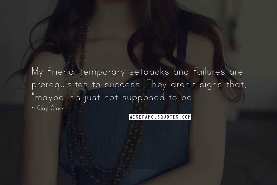 Clay Clark Quotes: My friend, temporary setbacks and failures are prerequisites to success. They aren't signs that, "maybe it's just not supposed to be.