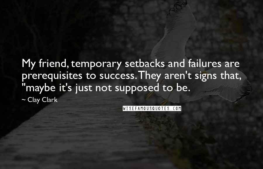 Clay Clark Quotes: My friend, temporary setbacks and failures are prerequisites to success. They aren't signs that, "maybe it's just not supposed to be.