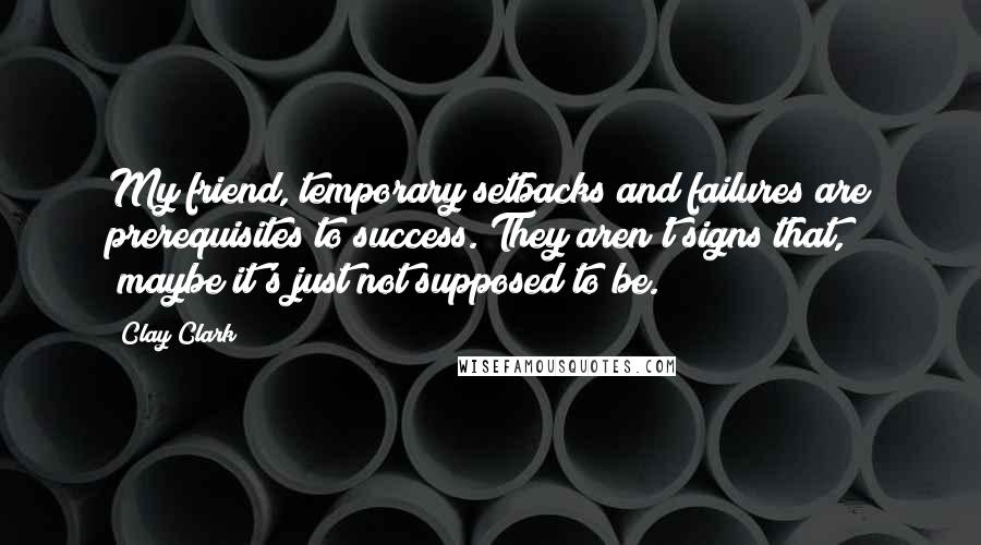 Clay Clark Quotes: My friend, temporary setbacks and failures are prerequisites to success. They aren't signs that, "maybe it's just not supposed to be.