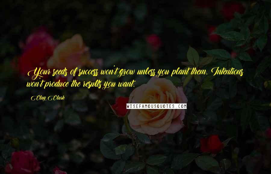 Clay Clark Quotes: Your seeds of success won't grow unless you plant them. Intentions won't produce the results you want.