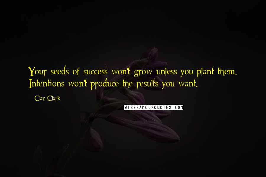 Clay Clark Quotes: Your seeds of success won't grow unless you plant them. Intentions won't produce the results you want.