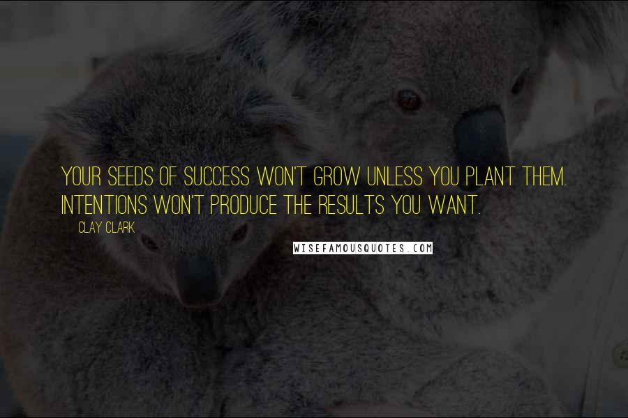 Clay Clark Quotes: Your seeds of success won't grow unless you plant them. Intentions won't produce the results you want.