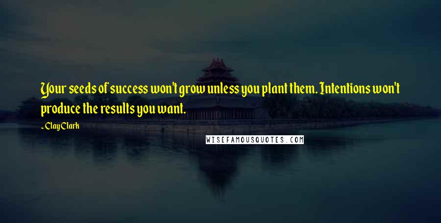 Clay Clark Quotes: Your seeds of success won't grow unless you plant them. Intentions won't produce the results you want.