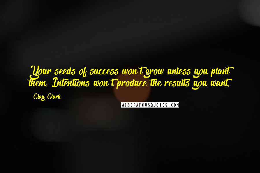 Clay Clark Quotes: Your seeds of success won't grow unless you plant them. Intentions won't produce the results you want.