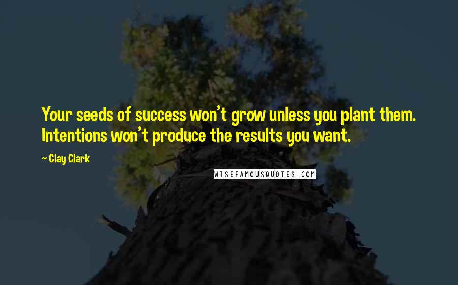 Clay Clark Quotes: Your seeds of success won't grow unless you plant them. Intentions won't produce the results you want.