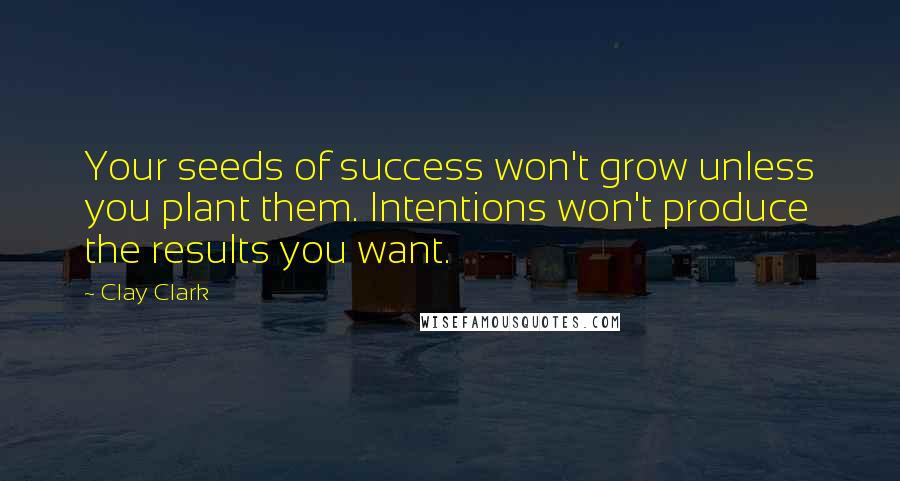 Clay Clark Quotes: Your seeds of success won't grow unless you plant them. Intentions won't produce the results you want.