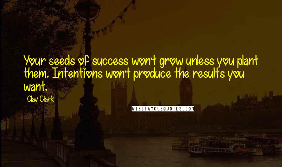 Clay Clark Quotes: Your seeds of success won't grow unless you plant them. Intentions won't produce the results you want.