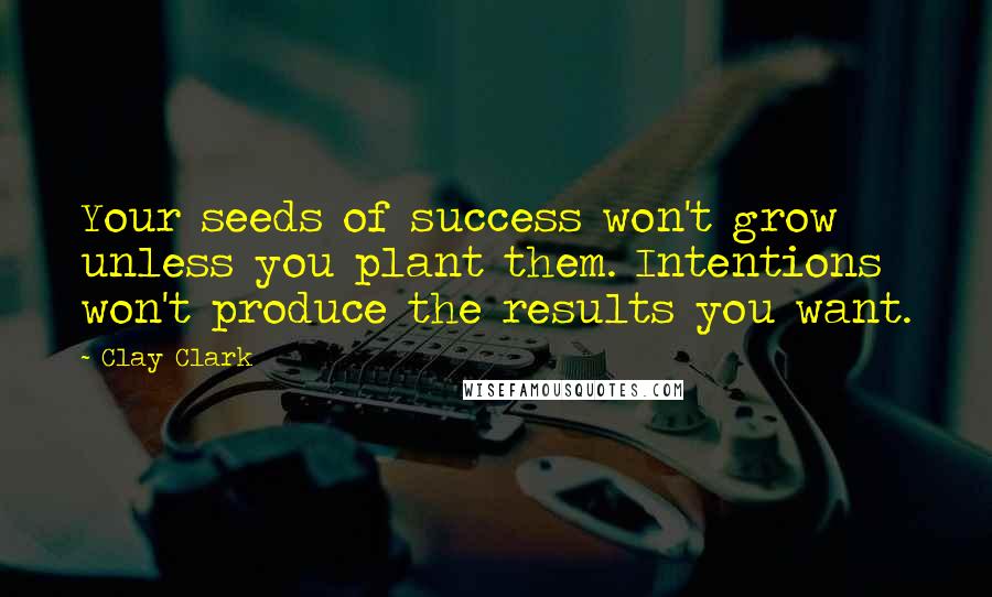 Clay Clark Quotes: Your seeds of success won't grow unless you plant them. Intentions won't produce the results you want.