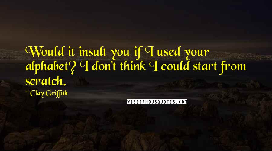 Clay Griffith Quotes: Would it insult you if I used your alphabet? I don't think I could start from scratch.