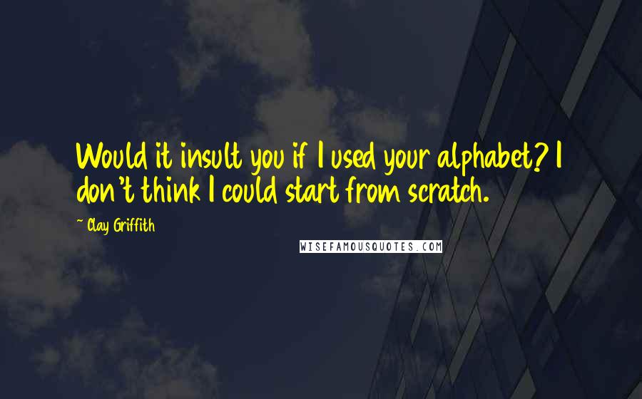 Clay Griffith Quotes: Would it insult you if I used your alphabet? I don't think I could start from scratch.