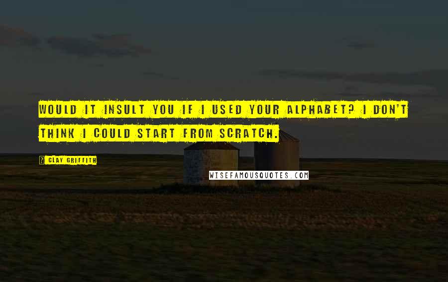 Clay Griffith Quotes: Would it insult you if I used your alphabet? I don't think I could start from scratch.