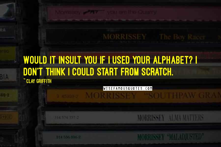 Clay Griffith Quotes: Would it insult you if I used your alphabet? I don't think I could start from scratch.