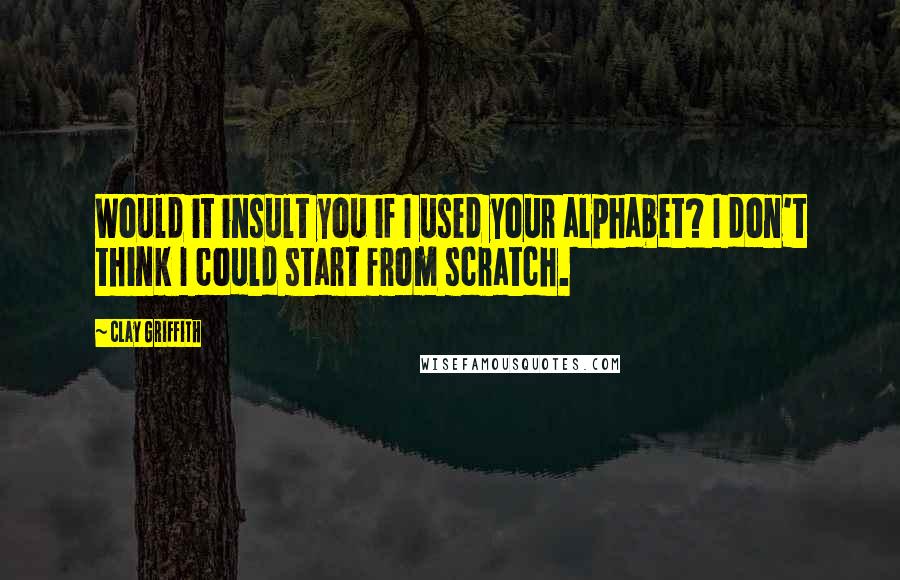 Clay Griffith Quotes: Would it insult you if I used your alphabet? I don't think I could start from scratch.