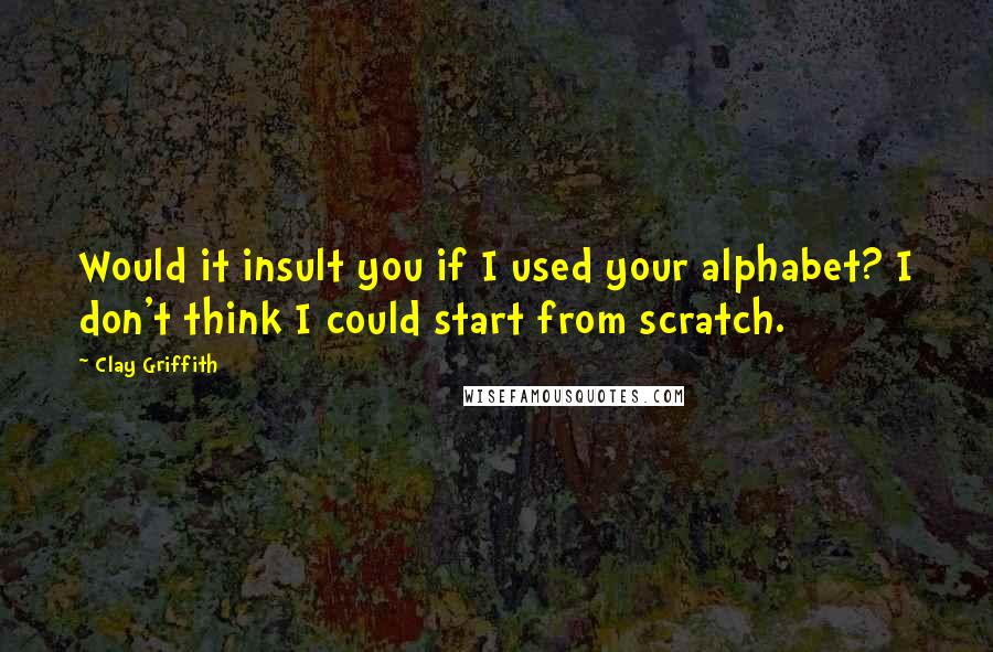 Clay Griffith Quotes: Would it insult you if I used your alphabet? I don't think I could start from scratch.