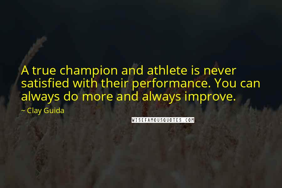 Clay Guida Quotes: A true champion and athlete is never satisfied with their performance. You can always do more and always improve.