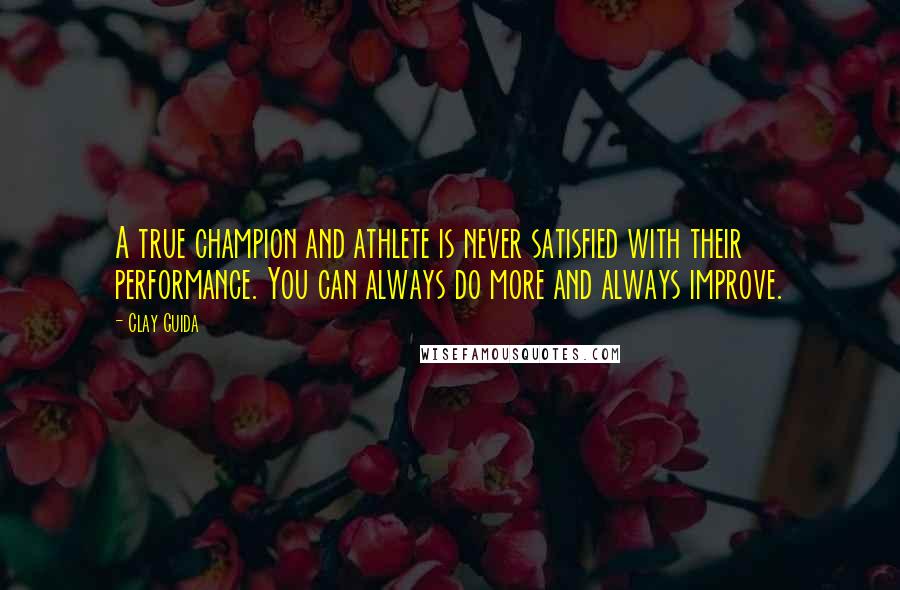 Clay Guida Quotes: A true champion and athlete is never satisfied with their performance. You can always do more and always improve.