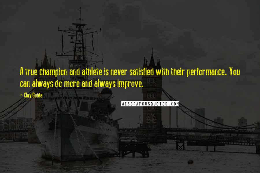 Clay Guida Quotes: A true champion and athlete is never satisfied with their performance. You can always do more and always improve.