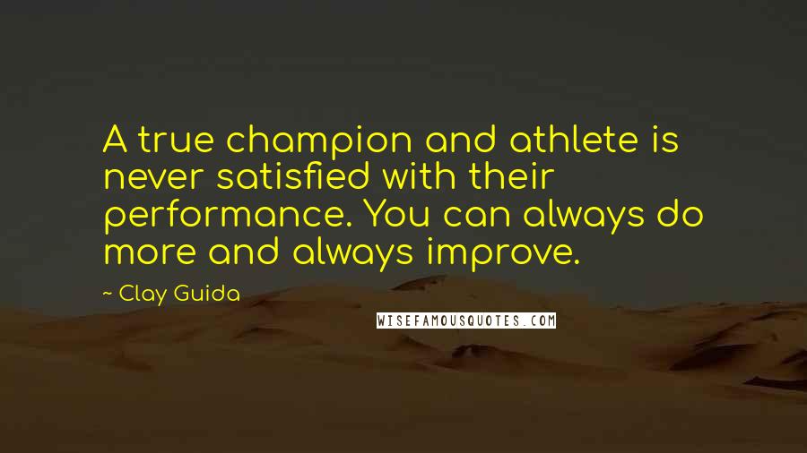 Clay Guida Quotes: A true champion and athlete is never satisfied with their performance. You can always do more and always improve.