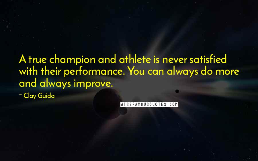 Clay Guida Quotes: A true champion and athlete is never satisfied with their performance. You can always do more and always improve.