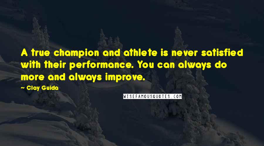 Clay Guida Quotes: A true champion and athlete is never satisfied with their performance. You can always do more and always improve.