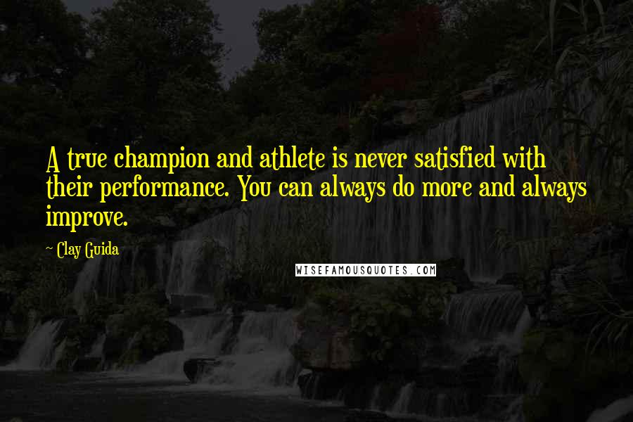 Clay Guida Quotes: A true champion and athlete is never satisfied with their performance. You can always do more and always improve.