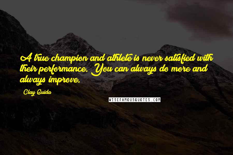 Clay Guida Quotes: A true champion and athlete is never satisfied with their performance. You can always do more and always improve.