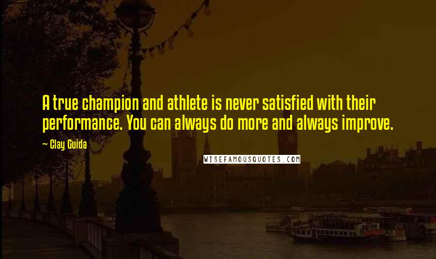 Clay Guida Quotes: A true champion and athlete is never satisfied with their performance. You can always do more and always improve.