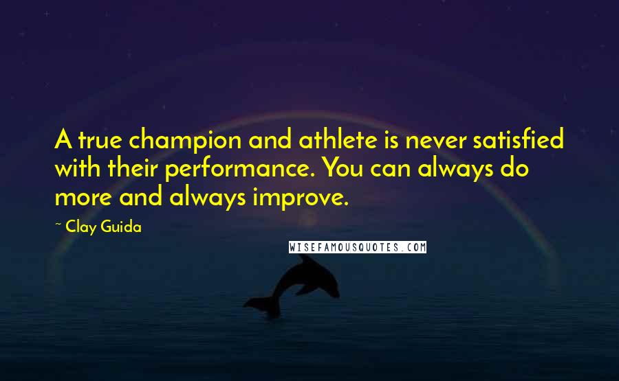 Clay Guida Quotes: A true champion and athlete is never satisfied with their performance. You can always do more and always improve.