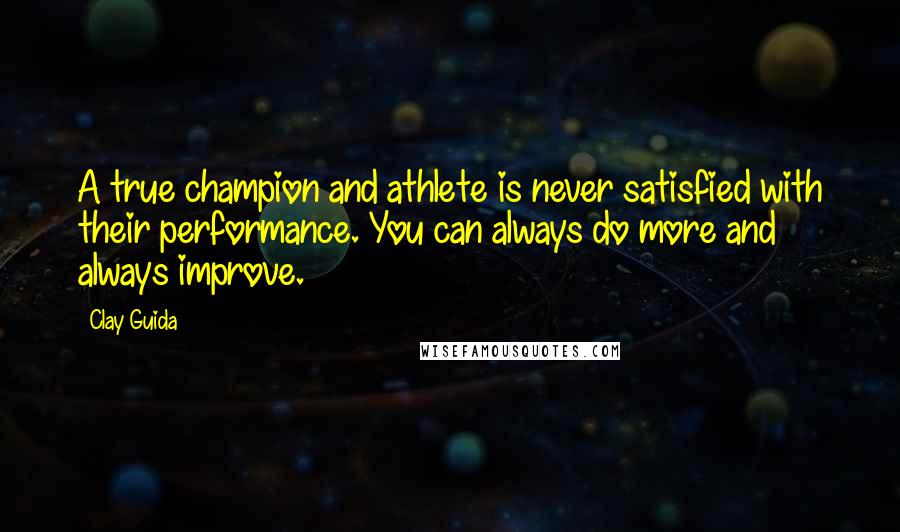 Clay Guida Quotes: A true champion and athlete is never satisfied with their performance. You can always do more and always improve.