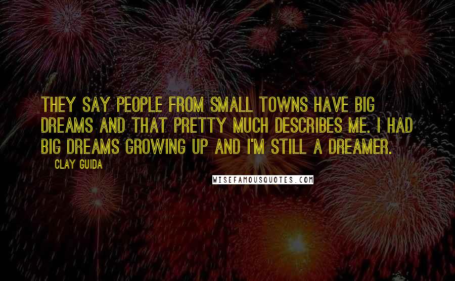 Clay Guida Quotes: They say people from small towns have big dreams and that pretty much describes me. I had big dreams growing up and I'm still a dreamer.