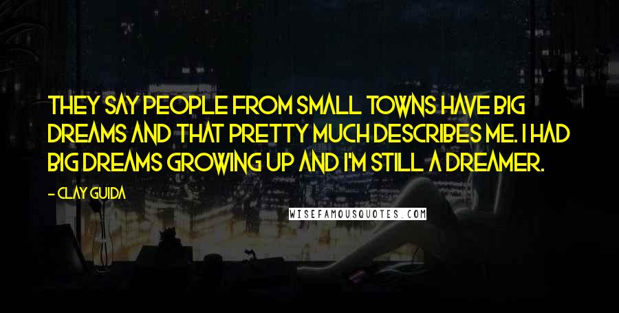 Clay Guida Quotes: They say people from small towns have big dreams and that pretty much describes me. I had big dreams growing up and I'm still a dreamer.