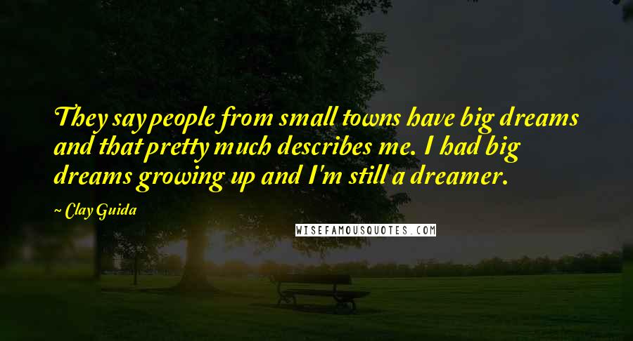Clay Guida Quotes: They say people from small towns have big dreams and that pretty much describes me. I had big dreams growing up and I'm still a dreamer.