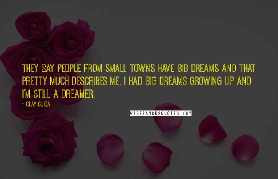 Clay Guida Quotes: They say people from small towns have big dreams and that pretty much describes me. I had big dreams growing up and I'm still a dreamer.