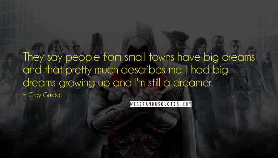Clay Guida Quotes: They say people from small towns have big dreams and that pretty much describes me. I had big dreams growing up and I'm still a dreamer.
