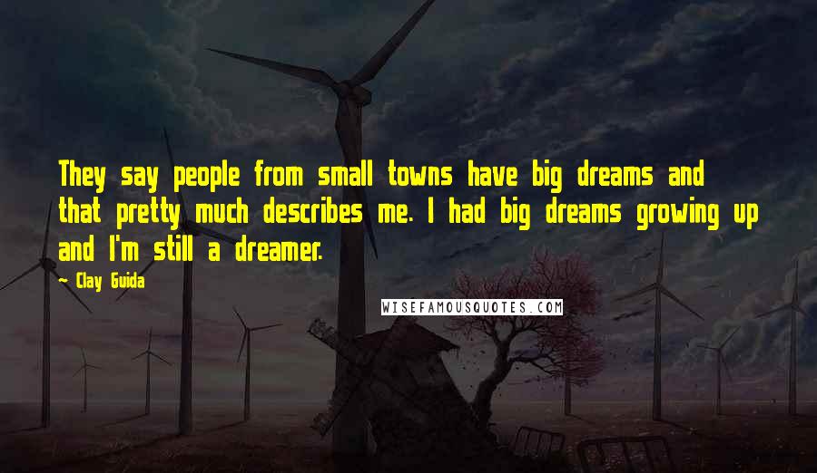 Clay Guida Quotes: They say people from small towns have big dreams and that pretty much describes me. I had big dreams growing up and I'm still a dreamer.