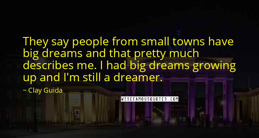 Clay Guida Quotes: They say people from small towns have big dreams and that pretty much describes me. I had big dreams growing up and I'm still a dreamer.