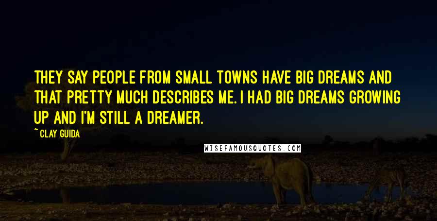 Clay Guida Quotes: They say people from small towns have big dreams and that pretty much describes me. I had big dreams growing up and I'm still a dreamer.