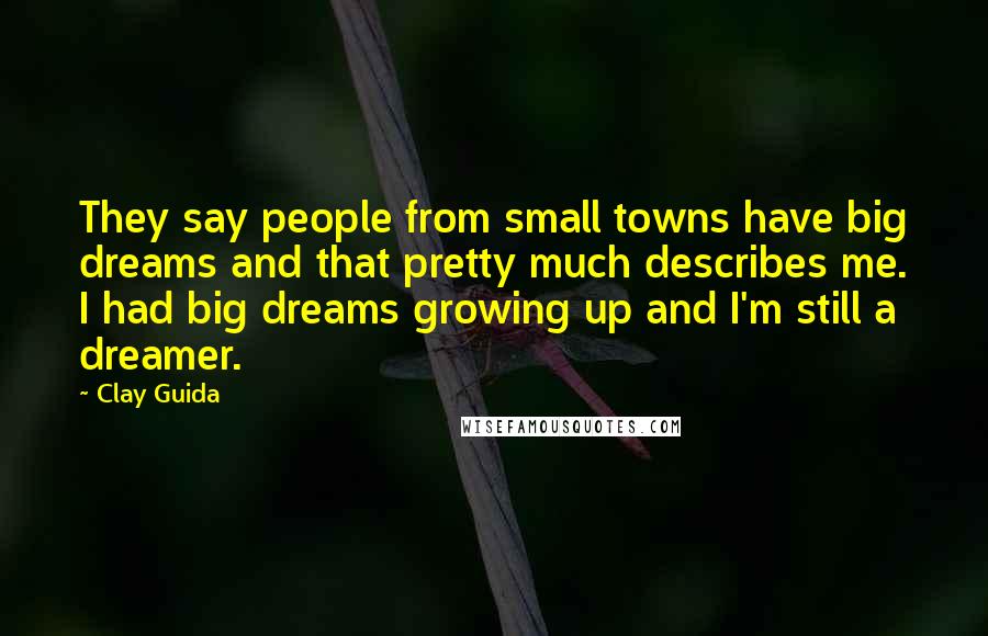 Clay Guida Quotes: They say people from small towns have big dreams and that pretty much describes me. I had big dreams growing up and I'm still a dreamer.