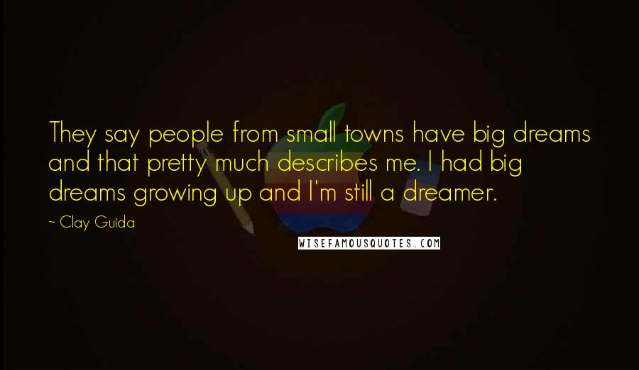 Clay Guida Quotes: They say people from small towns have big dreams and that pretty much describes me. I had big dreams growing up and I'm still a dreamer.