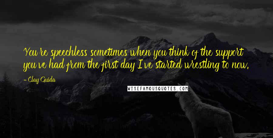 Clay Guida Quotes: You're speechless sometimes when you think of the support you've had from the first day I've started wrestling to now.
