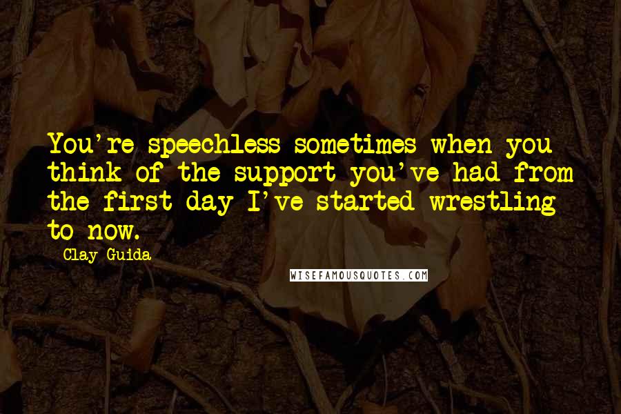 Clay Guida Quotes: You're speechless sometimes when you think of the support you've had from the first day I've started wrestling to now.